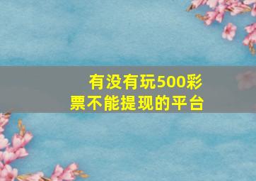 有没有玩500彩票不能提现的平台