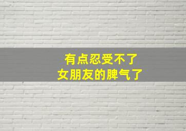 有点忍受不了女朋友的脾气了