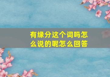 有缘分这个词吗怎么说的呢怎么回答