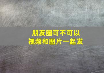 朋友圈可不可以视频和图片一起发