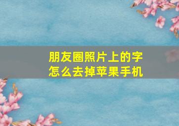 朋友圈照片上的字怎么去掉苹果手机