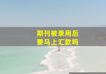 期刊被录用后要马上汇款吗