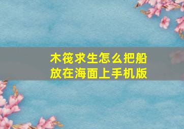 木筏求生怎么把船放在海面上手机版