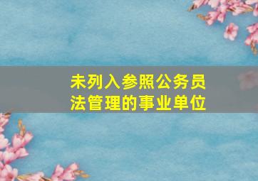 未列入参照公务员法管理的事业单位