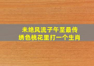 未绝风流子午至最传绣色桃花里打一个生肖