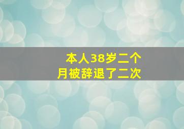 本人38岁二个月被辞退了二次