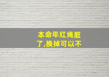 本命年红绳脏了,换掉可以不