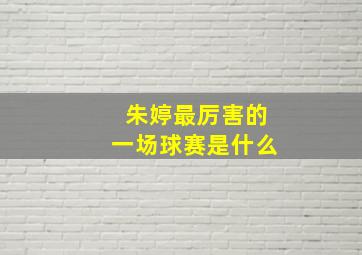 朱婷最厉害的一场球赛是什么