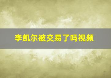 李凯尔被交易了吗视频