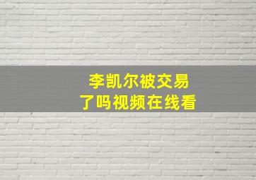 李凯尔被交易了吗视频在线看