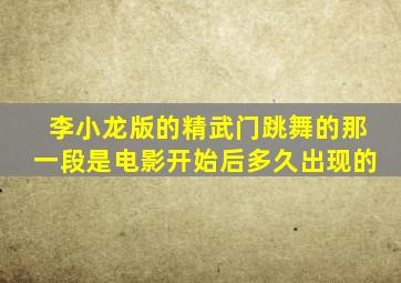 李小龙版的精武门跳舞的那一段是电影开始后多久出现的