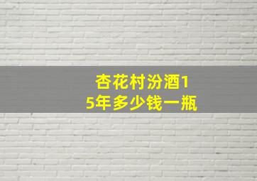 杏花村汾酒15年多少钱一瓶