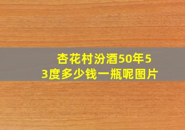 杏花村汾酒50年53度多少钱一瓶呢图片