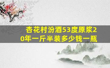 杏花村汾酒53度原浆20年一斤半装多少钱一瓶