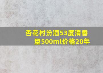 杏花村汾酒53度清香型500ml价格20年