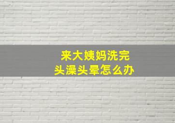 来大姨妈洗完头澡头晕怎么办