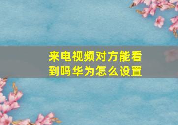 来电视频对方能看到吗华为怎么设置