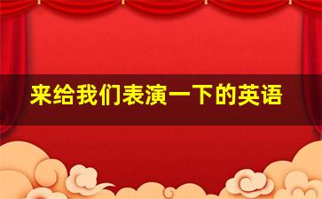 来给我们表演一下的英语