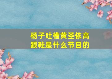 杨子吐槽黄圣依高跟鞋是什么节目的