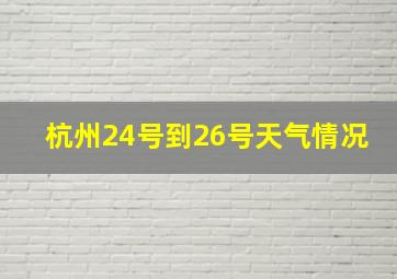 杭州24号到26号天气情况