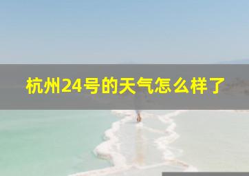 杭州24号的天气怎么样了