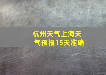 杭州天气上海天气预报15天准确