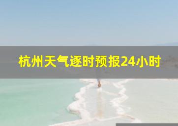 杭州天气逐时预报24小时