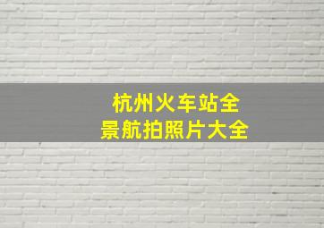 杭州火车站全景航拍照片大全