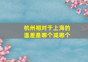 杭州相对于上海的温差是哪个减哪个