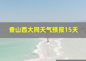 查山西大同天气预报15天