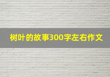 树叶的故事300字左右作文