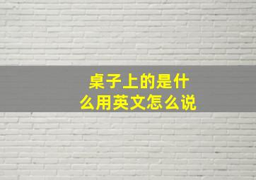 桌子上的是什么用英文怎么说