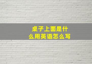 桌子上面是什么用英语怎么写