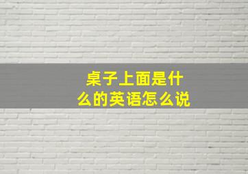 桌子上面是什么的英语怎么说