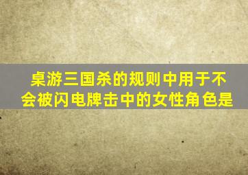 桌游三国杀的规则中用于不会被闪电牌击中的女性角色是