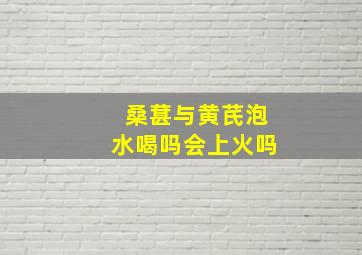 桑葚与黄芪泡水喝吗会上火吗