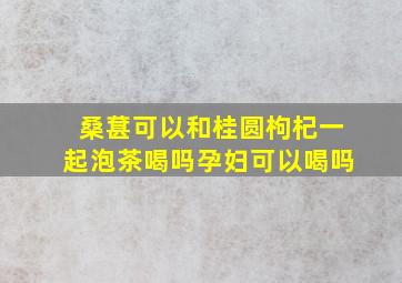 桑葚可以和桂圆枸杞一起泡茶喝吗孕妇可以喝吗