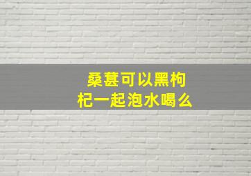 桑葚可以黑枸杞一起泡水喝么