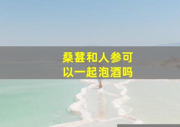 桑葚和人参可以一起泡酒吗