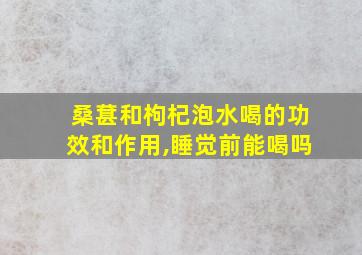 桑葚和枸杞泡水喝的功效和作用,睡觉前能喝吗