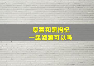 桑葚和黑枸杞一起泡酒可以吗