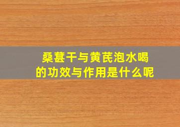 桑葚干与黄芪泡水喝的功效与作用是什么呢