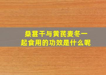 桑葚干与黄芪麦冬一起食用的功效是什么呢