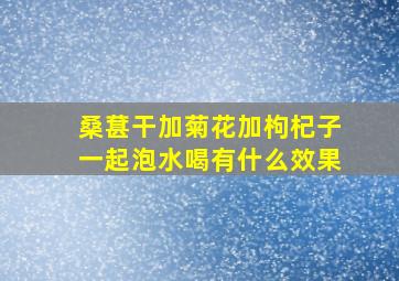 桑葚干加菊花加枸杞子一起泡水喝有什么效果