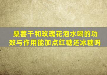 桑葚干和玫瑰花泡水喝的功效与作用能加点红糖还冰糖吗