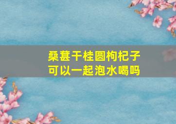 桑葚干桂圆枸杞子可以一起泡水喝吗