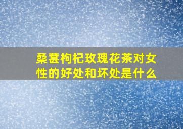 桑葚枸杞玫瑰花茶对女性的好处和坏处是什么