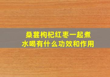 桑葚枸杞红枣一起煮水喝有什么功效和作用