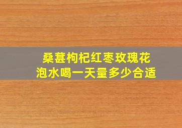 桑葚枸杞红枣玫瑰花泡水喝一天量多少合适