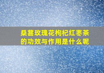 桑葚玫瑰花枸杞红枣茶的功效与作用是什么呢